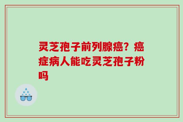 灵芝孢子前列腺癌？癌症病人能吃灵芝孢子粉吗