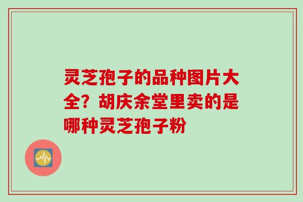 灵芝孢子的品种图片大全？胡庆余堂里卖的是哪种灵芝孢子粉