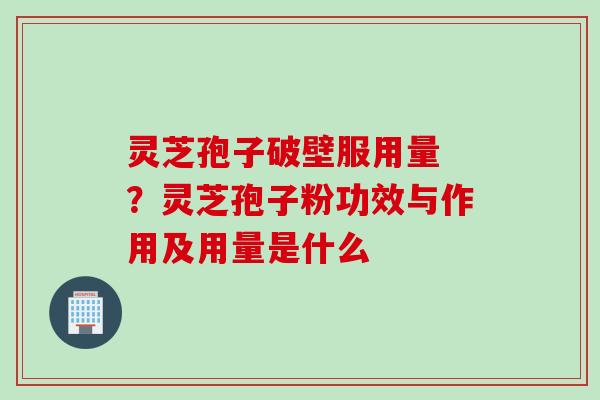 灵芝孢子破壁服用量 ？灵芝孢子粉功效与作用及用量是什么