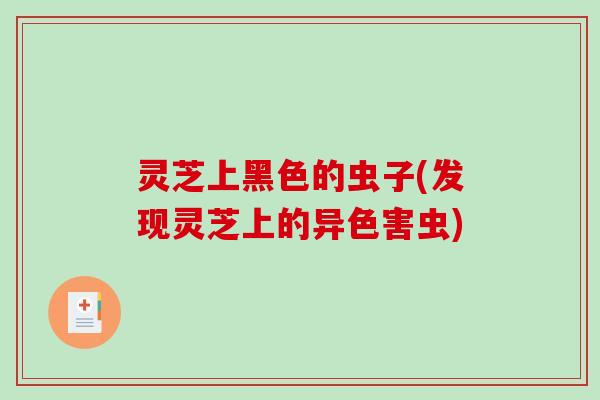 灵芝上黑色的虫子(发现灵芝上的异色害虫)