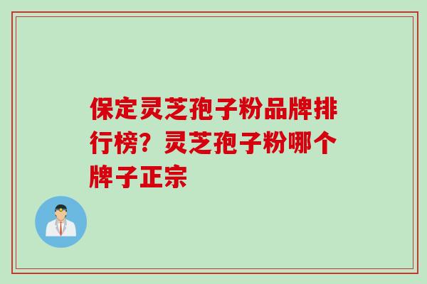 保定灵芝孢子粉品牌排行榜？灵芝孢子粉哪个牌子正宗