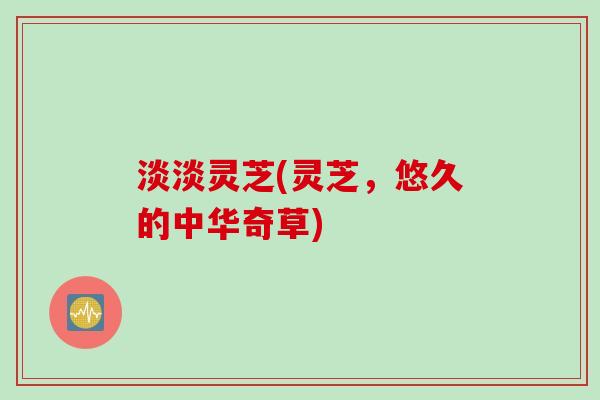淡淡灵芝(灵芝，悠久的中华奇草)