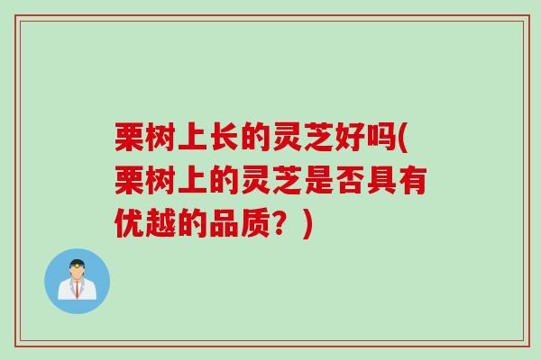 栗树上长的灵芝好吗(栗树上的灵芝是否具有优越的品质？)