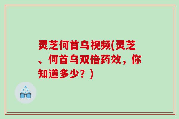 灵芝何首乌视频(灵芝、何首乌双倍药效，你知道多少？)