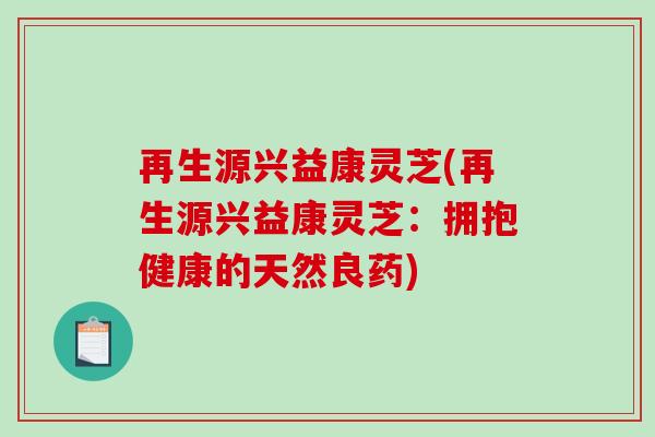 再生源兴益康灵芝(再生源兴益康灵芝：拥抱健康的天然良药)