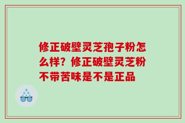 修正破壁灵芝孢子粉怎么样？修正破壁灵芝粉不带苦味是不是正品
