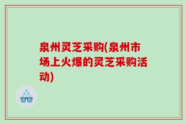 泉州灵芝采购(泉州市场上火爆的灵芝采购活动)