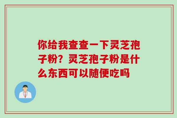 你给我查查一下灵芝孢子粉？灵芝孢子粉是什么东西可以随便吃吗