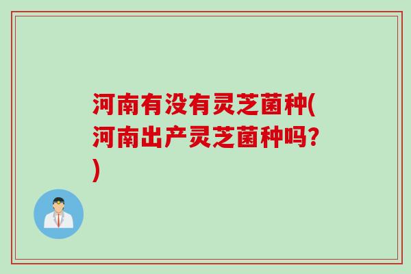 河南有没有灵芝菌种(河南出产灵芝菌种吗？)