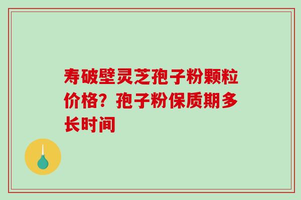 寿破壁灵芝孢子粉颗粒价格？孢子粉保质期多长时间