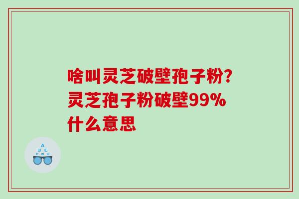 啥叫灵芝破壁孢子粉？灵芝孢子粉破壁99%什么意思