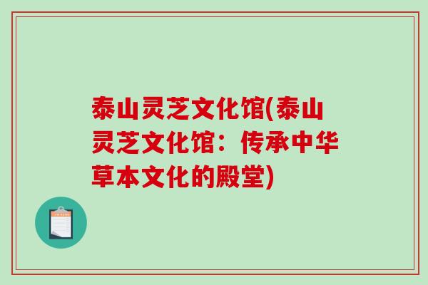 泰山灵芝文化馆(泰山灵芝文化馆：传承中华草本文化的殿堂)