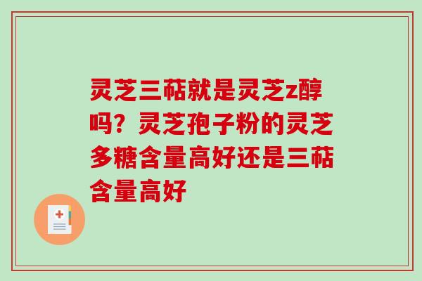 灵芝三萜就是灵芝z醇吗？灵芝孢子粉的灵芝多糖含量高好还是三萜含量高好