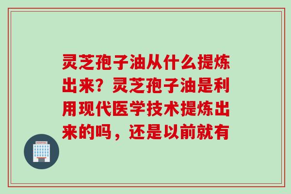 灵芝孢子油从什么提炼出来？灵芝孢子油是利用现代医学技术提炼出来的吗，还是以前就有