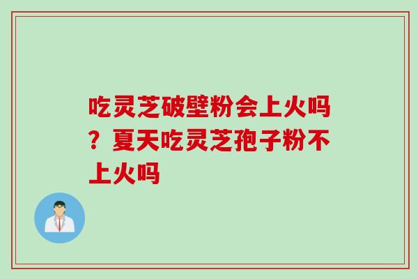 吃灵芝破壁粉会上火吗？夏天吃灵芝孢子粉不上火吗