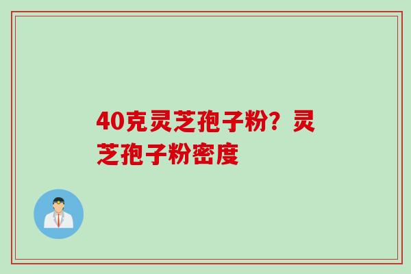 40克灵芝孢子粉？灵芝孢子粉密度