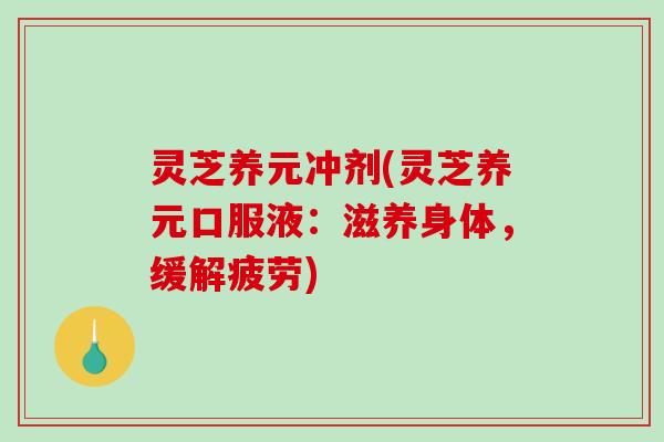 灵芝养元冲剂(灵芝养元口服液：滋养身体，缓解疲劳)