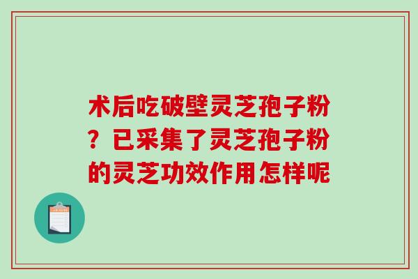 术后吃破壁灵芝孢子粉？已采集了灵芝孢子粉的灵芝功效作用怎样呢