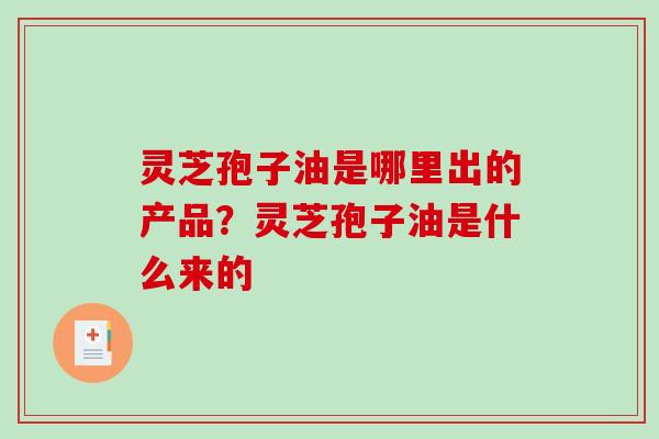 灵芝孢子油是哪里出的产品？灵芝孢子油是什么来的