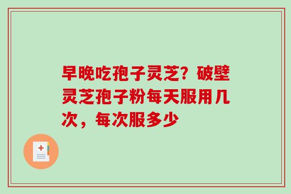 早晚吃孢子灵芝？破壁灵芝孢子粉每天服用几次，每次服多少