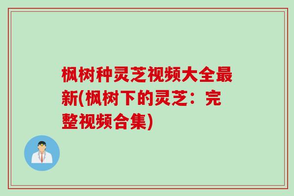 枫树种灵芝视频大全最新(枫树下的灵芝：完整视频合集)