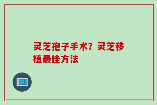 灵芝孢子手术？灵芝移植最佳方法