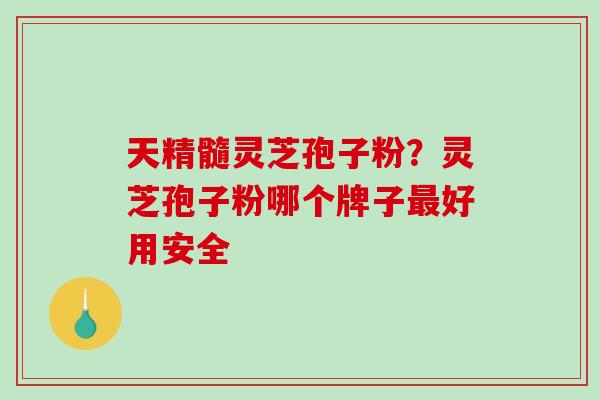 天精髓灵芝孢子粉？灵芝孢子粉哪个牌子最好用安全