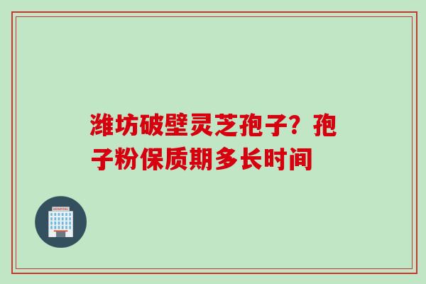 潍坊破壁灵芝孢子？孢子粉保质期多长时间