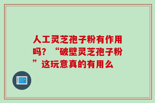 人工灵芝孢子粉有作用吗？“破壁灵芝孢子粉”这玩意真的有用么