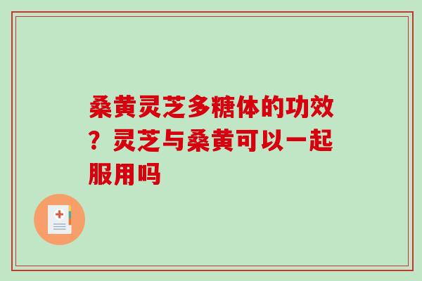 桑黄灵芝多糖体的功效？灵芝与桑黄可以一起服用吗
