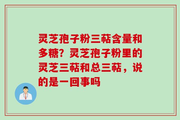 灵芝孢子粉三萜含量和多糖？灵芝孢子粉里的灵芝三萜和总三萜，说的是一回事吗