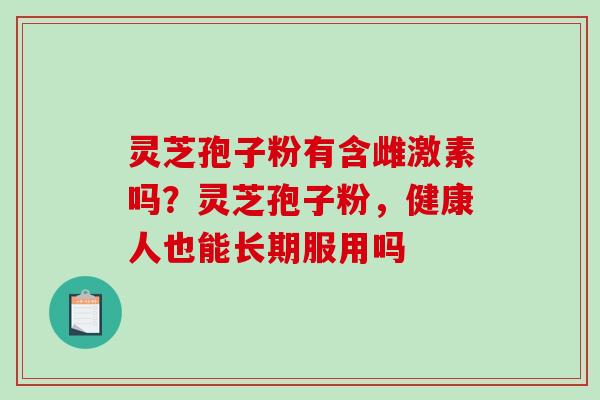 灵芝孢子粉有含雌激素吗？灵芝孢子粉，健康人也能长期服用吗