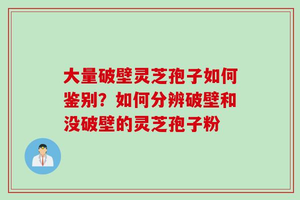 大量破壁灵芝孢子如何鉴别？如何分辨破壁和没破壁的灵芝孢子粉