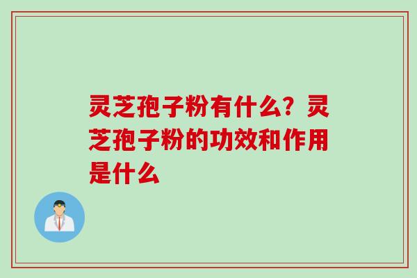灵芝孢子粉有什么？灵芝孢子粉的功效和作用是什么