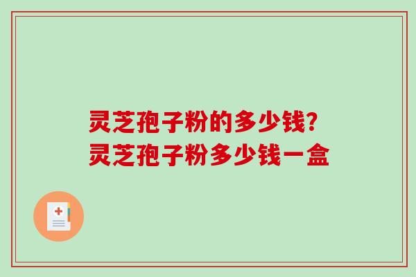 灵芝孢子粉的多少钱？灵芝孢子粉多少钱一盒
