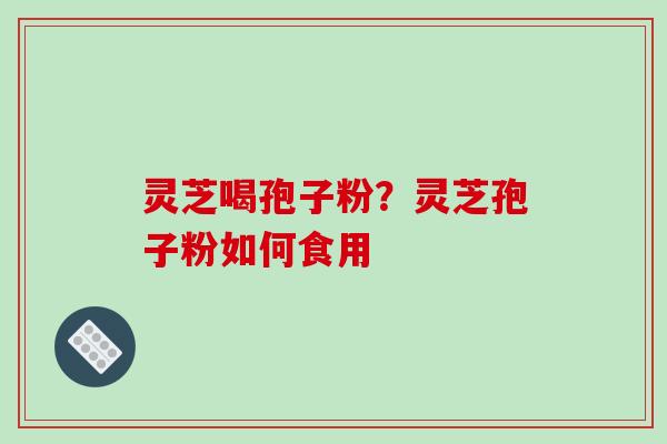 灵芝喝孢子粉？灵芝孢子粉如何食用
