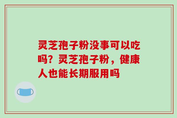 灵芝孢子粉没事可以吃吗？灵芝孢子粉，健康人也能长期服用吗