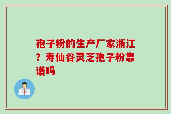 孢子粉的生产厂家浙江？寿仙谷灵芝孢子粉靠谱吗