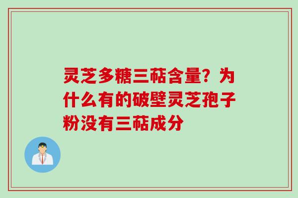 灵芝多糖三萜含量？为什么有的破壁灵芝孢子粉没有三萜成分
