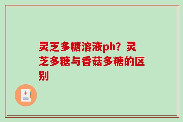 灵芝多糖溶液ph？灵芝多糖与香菇多糖的区别