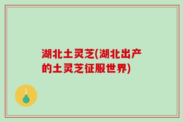 湖北土灵芝(湖北出产的土灵芝征服世界)