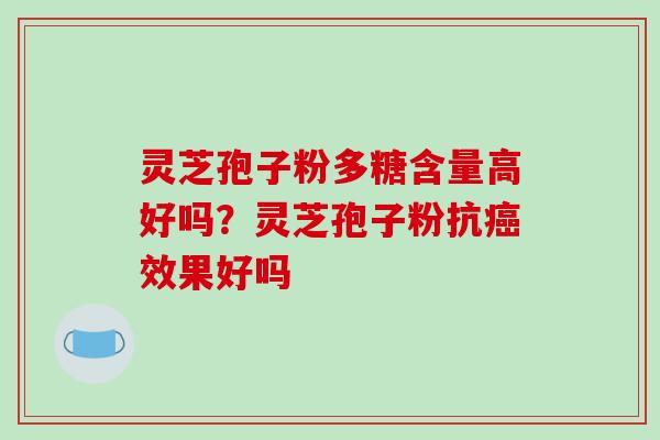 灵芝孢子粉多糖含量高好吗？灵芝孢子粉抗癌效果好吗