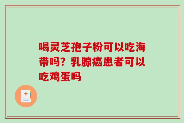 喝灵芝孢子粉可以吃海带吗？乳腺癌患者可以吃鸡蛋吗