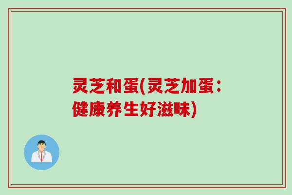 灵芝和蛋(灵芝加蛋：健康养生好滋味)