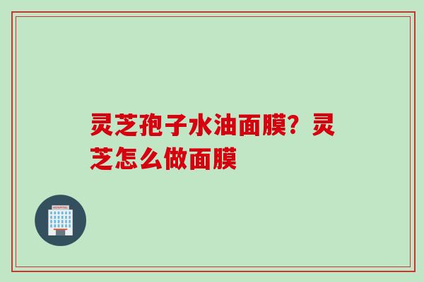 灵芝孢子水油面膜？灵芝怎么做面膜