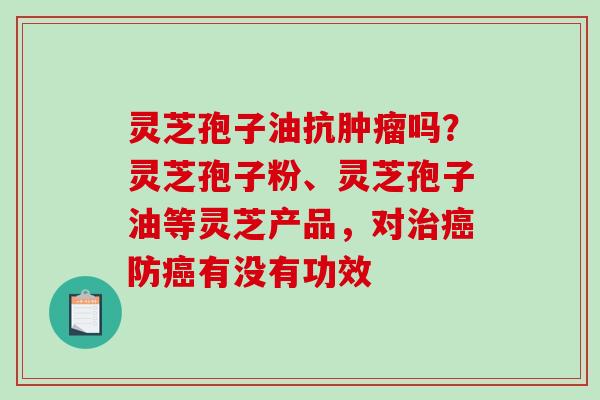 灵芝孢子油抗肿瘤吗？灵芝孢子粉、灵芝孢子油等灵芝产品，对治癌防癌有没有功效
