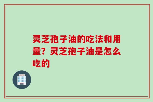 灵芝孢子油的吃法和用量？灵芝孢子油是怎么吃的