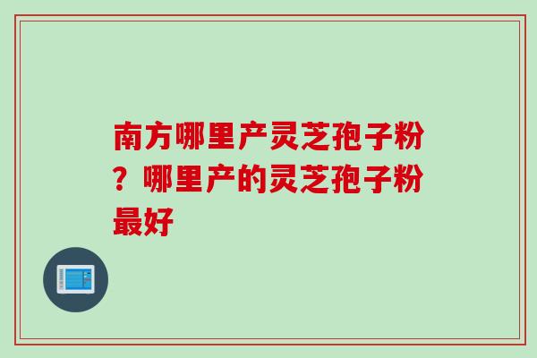 南方哪里产灵芝孢子粉？哪里产的灵芝孢子粉最好