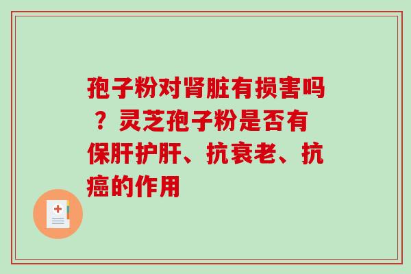 孢子粉对肾脏有损害吗 ？灵芝孢子粉是否有保肝护肝、抗衰老、抗癌的作用