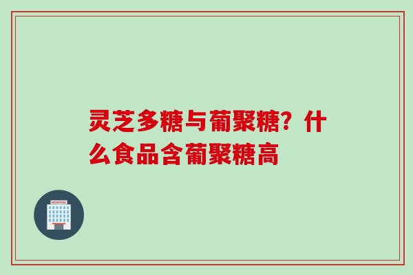 灵芝多糖与葡聚糖？什么食品含葡聚糖高